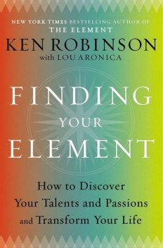 Finding Your Element: How to Discover Your Talents and Passions and Transform Your Life, Ken Robinson