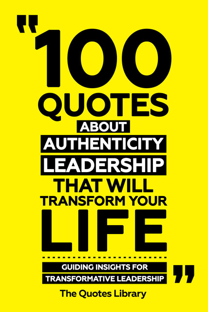 100 Quotes About Authentic Leadership That Will Transform Your Life – Guiding Insights For Transformative Leadership, The Quotes Library