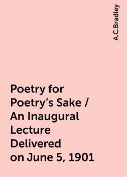 Poetry for Poetry's Sake / An Inaugural Lecture Delivered on June 5, 1901, A.C.Bradley