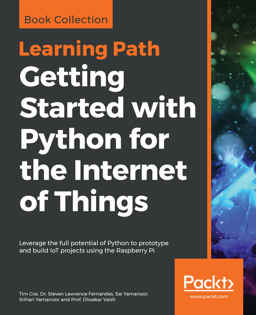 Getting Started with Python for the Internet of Things, Sai Yamanoor, Tim Cox, Diwakar Vaish, Steven Lawrence Fernandes, Srihari Yamanoor