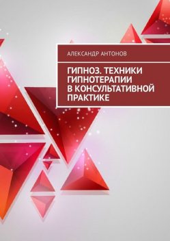 Гипноз. Техники гипнотерапии в консультативной практике, Александр Антонов