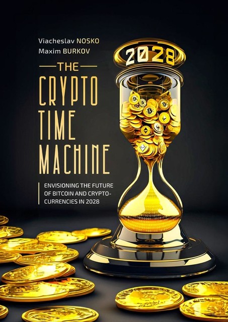 The Crypto Time Machine. Envisioning the Future of Bitcoin and Cryptocurrencies in 2028, Maxim Burkov, Viacheslav Nosko