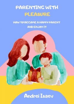 Parenting with pleasure. How to become a happy parent and enjoy it, Andrei Isaev