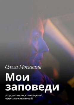 Мои заповеди. Тетрадь смыслов, стихотворений, афоризмов и мотиваций, Ольга Москвина
