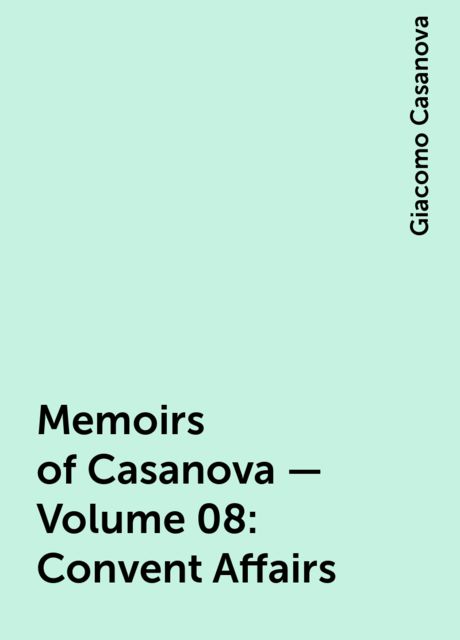 Memoirs of Casanova — Volume 08: Convent Affairs, Giacomo Casanova