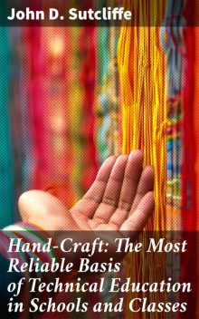 Hand-Craft: The Most Reliable Basis of Technical Education in Schools and Classes, John D. Sutcliffe