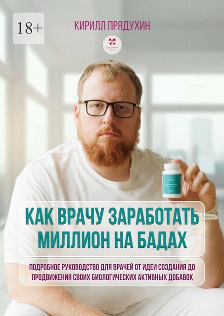 Как врачу заработать на миллион на бадах. Подробное руководство для врачей от идеи создания до продвижения своих биологических активных добавок, Кирилл Прядухин