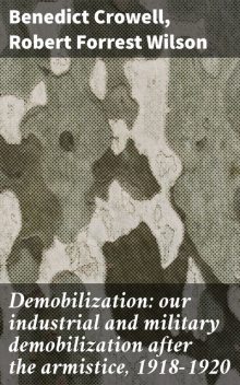 Demobilization: our industrial and military demobilization after the armistice, 1918–1920, Robert Wilson, Benedict Crowell