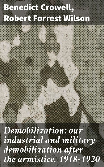 Demobilization: our industrial and military demobilization after the armistice, 1918–1920, Robert Wilson, Benedict Crowell