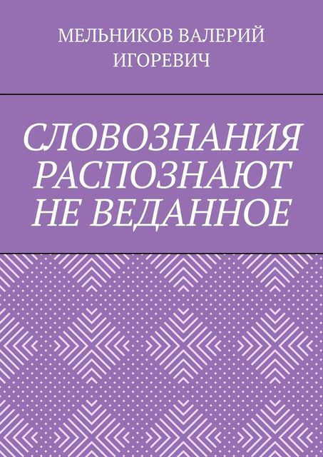 СЛОВОЗНАНИЯ РАСПОЗНАЮТ НЕ ВЕДАННОЕ, Валерий Мельников
