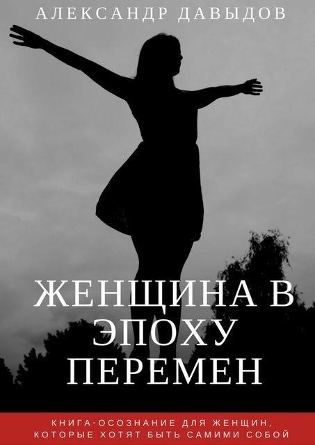Женщина в эпоху перемен. Книга-осознание для женщин, которые хотят быть самими собой, Александр Давыдов