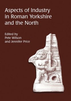 Aspects of Industry in Roman Yorkshire and the North, Pete Wilson, Jennifer Price