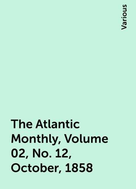 The Atlantic Monthly, Volume 02, No. 12, October, 1858, Various
