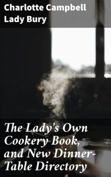 The Lady's Own Cookery Book, and New Dinner-Table Directory, Lady Charlotte Campbell Bury