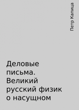 Деловые письма. Великий русский физик о насущном, Петр Капица