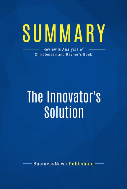 Summary : The Innovator’s Solution – Clayton Christensen & Michael Raynor, BusinessNews Publishing
