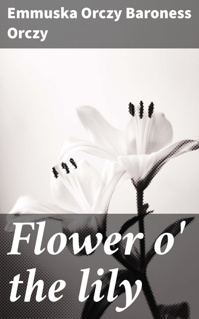 Flower o’ the Lily, Emmuska Orczy Baroness Orczy