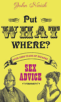 Put What Where?: Over 2,000 Years of Bizarre Sex Advice, John Naish
