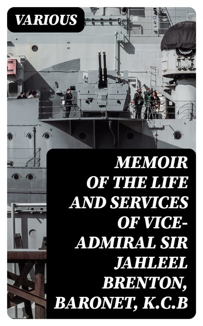 Memoir of the Life and Services of Vice-Admiral Sir Jahleel Brenton, Baronet, K.C.B, Various