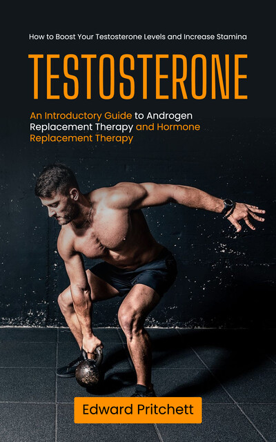 Testosterone: How to Boost Your Testosterone Levels and Increase Stamina (An Introductory Guide to Androgen Replacement Therapy and Hormone Replacement Therapy), Edward Pritchett