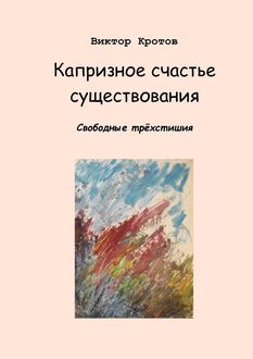 Капризное счастье существования. Свободные трехстишия, Виктор Кротов
