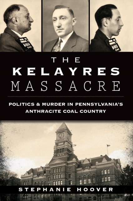 Kelayres Massacre: Politics & Murder in Pennsylvania's Anthracite Coal Country, Stephanie Hoover