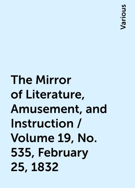 The Mirror of Literature, Amusement, and Instruction / Volume 19, No. 535, February 25, 1832, Various