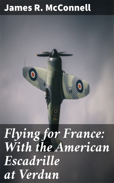 Flying for France: With the American Escadrille at Verdun, James R. McConnell