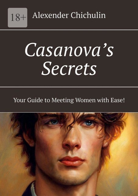 Casanova’s Secrets. Your Guide to Meeting Women with Ease, Alexender Chichulin