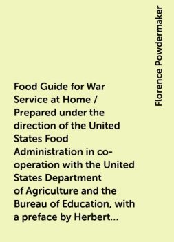 Food Guide for War Service at Home / Prepared under the direction of the United States Food Administration in co-operation with the United States Department of Agriculture and the Bureau of Education, with a preface by Herbert Hoover, Florence Powdermaker