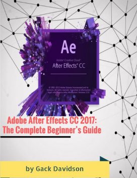 Adobe After Effects Cc 2017: The Complete Beginner’s Guide, Gack Davidson