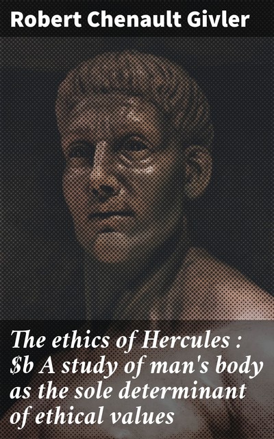 The ethics of Hercules : A study of man's body as the sole determinant of ethical values, Robert Chenault Givler