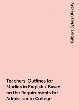 Teachers' Outlines for Studies in English / Based on the Requirements for Admission to College, Gilbert Sykes Blakely