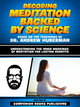 Decoding Meditation Backed By Science – Based On The Teachings Of Dr. Andrew Huberman, Companion Books Publishing