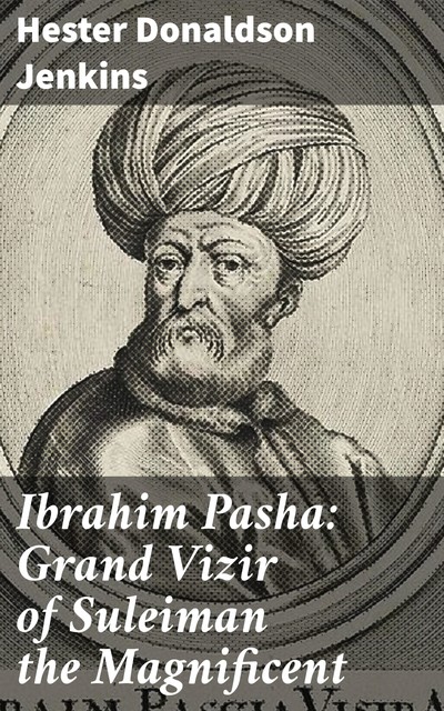 Ibrahim Pasha: Grand Vizir of Suleiman the Magnificent, Hester Donaldson Jenkins
