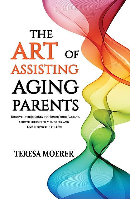 The Art of Assisting Aging Parents, Teresa A. Moerer