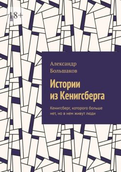 Истории из Кенигсберга. Кенигсберг, которого больше нет, но в нем живут люди, Александр Большаков