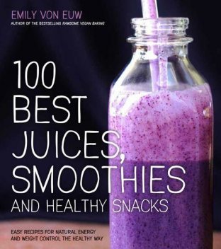 100 Best Juices, Smoothies and Healthy Snacks: Easy Recipes For Natural Energy & Weight Control the Healthy Way, Emily von Euw