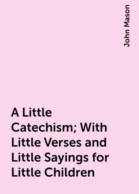 A Little Catechism; With Little Verses and Little Sayings for Little Children, John Mason