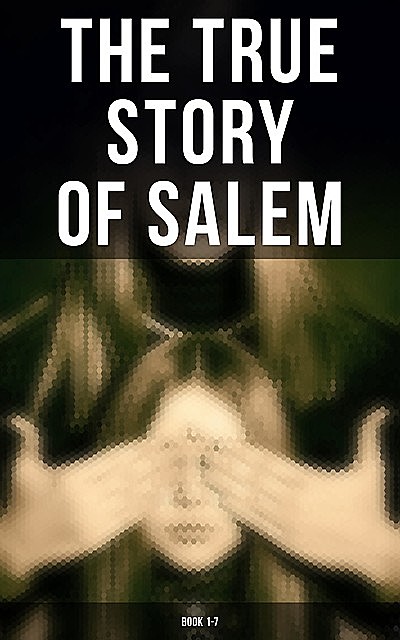 The True Story of Salem: Book 1–7, Charles Wentworth Upham, William P.Upham, Cotton Mather, James Thacher, Samuel Wells, Increase Mather, M.V. B. Perley