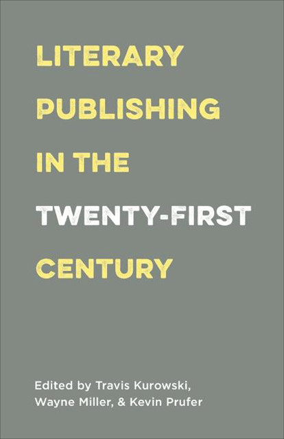Literary Publishing in the Twenty-First Century, Wayne Miller, Edited by Travis Kurowski, Kevin Prufer