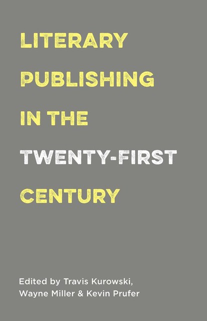 Literary Publishing in the Twenty-First Century, Wayne Miller, Edited by Travis Kurowski, Kevin Prufer