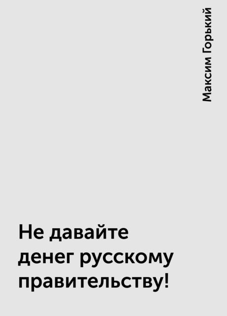 Не давайте денег русскому правительству!, Максим Горький