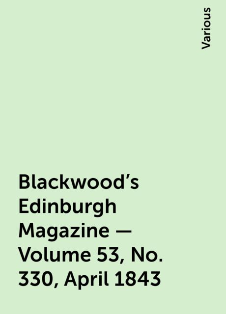 Blackwood's Edinburgh Magazine — Volume 53, No. 330, April 1843, Various