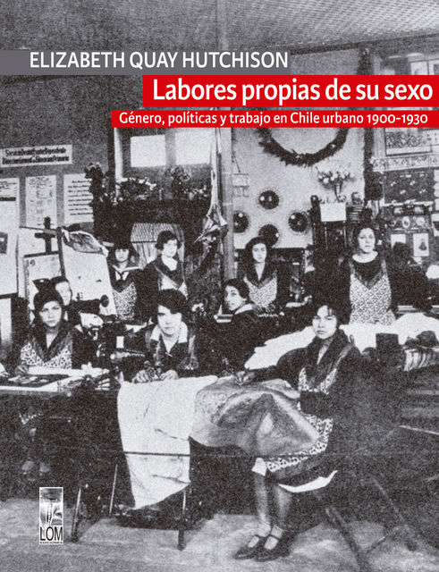 Labores propias de su sexo. Género, políticas y trabajo en Chile urbano 1900–1930, Elizabeth Quay Hutchison