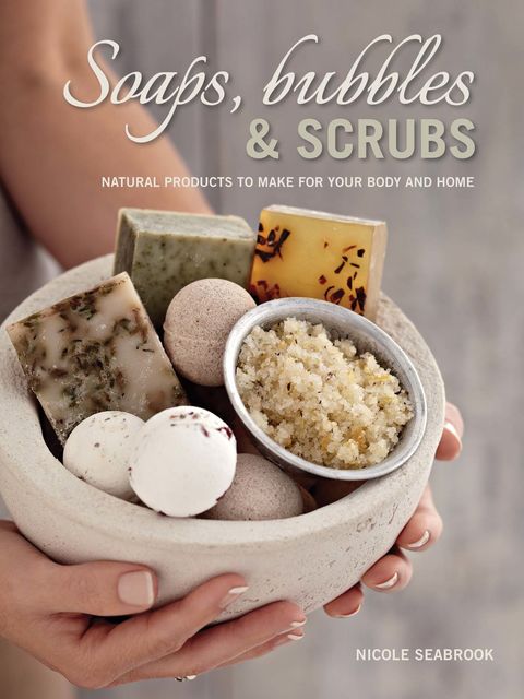 Soaps, Bubbles & Scrubs – Natural products to make for your body and home, Nicole Seabrook
