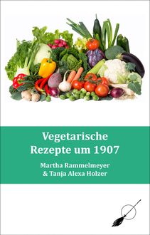 Vegetarische Rezepte um 1907, Tanja Alexa Holzer, Martha Rammelmeyer