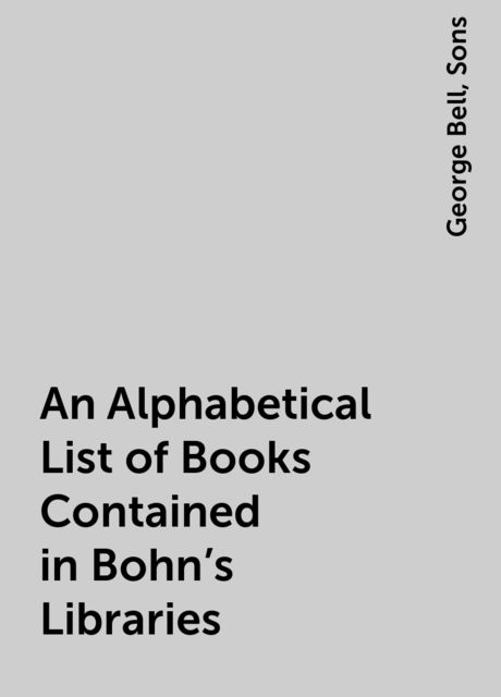 An Alphabetical List of Books Contained in Bohn's Libraries, Sons, George Bell