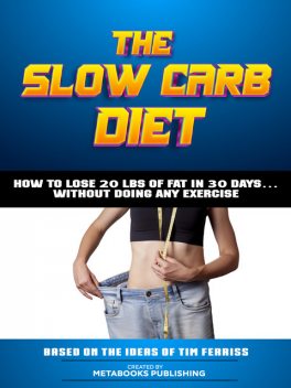 The Slow Carb Diet – How To Lose 20 Lbs Of Fat In 30 Days… Without Doing Any Exercise, Metabooks Publishing