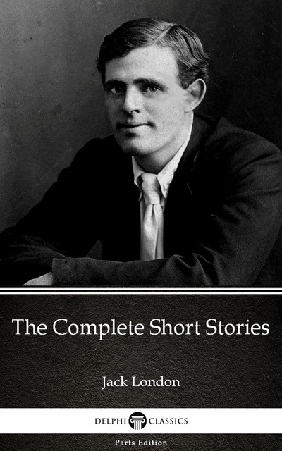 The Complete Short Stories by Jack London (Illustrated), Jack London